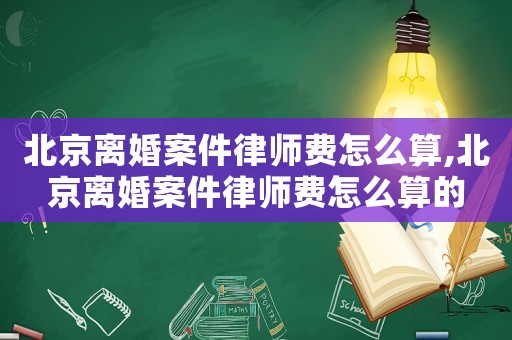 北京離婚案件律師費怎么算,北京離婚案件律師費怎么算的