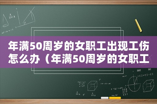 年滿50周歲的女職工出現工傷怎么辦（年滿50周歲的女職工出現工傷）