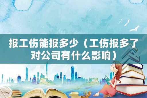 報工傷能報多少（工傷報多了對公司有什么影響）