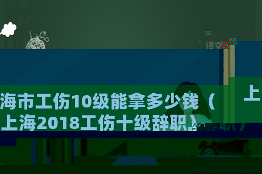 上海市工傷10級能拿多少錢（上海2018工傷十級辭職）