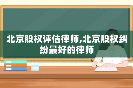 北京股權評估律師,北京股權糾紛最好的律師