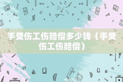 手受傷工傷賠償多少錢(qián)（手受傷工傷賠償）