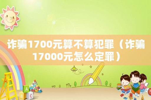 詐騙1700元算不算犯罪（詐騙17000元怎么定罪）