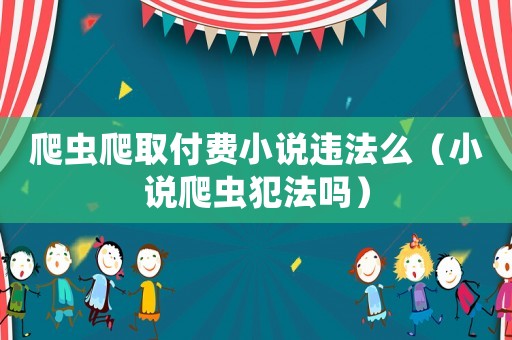 爬蟲爬取付費(fèi)小說違法么（小說爬蟲犯法嗎）