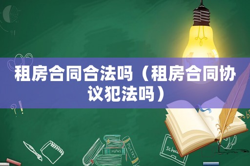 租房合同合法嗎（租房合同協(xié)議犯法嗎）