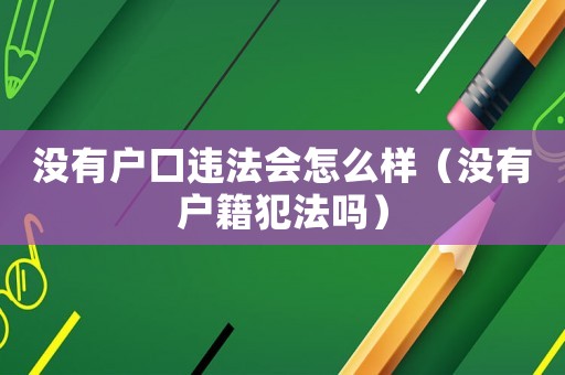 沒(méi)有戶口違法會(huì)怎么樣（沒(méi)有戶籍犯法嗎）