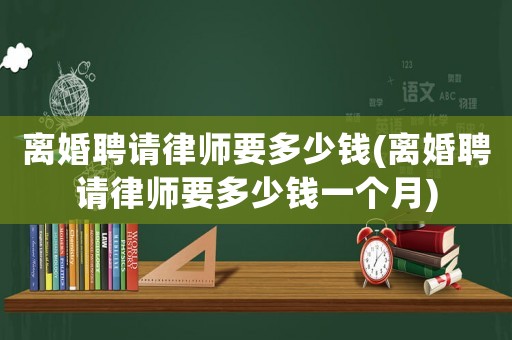 離婚聘請律師要多少錢(離婚聘請律師要多少錢一個月)