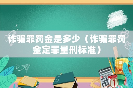 詐騙罪罰金是多少（詐騙罪罰金定罪量刑標準）
