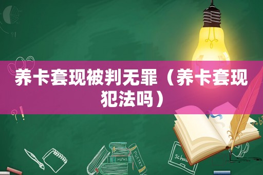 養(yǎng)卡套現(xiàn)被判無罪（養(yǎng)卡套現(xiàn)犯法嗎）