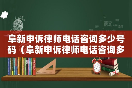 阜新申訴律師電話咨詢多少號(hào)碼（阜新申訴律師電話咨詢多少）
