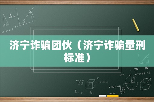 濟寧詐騙團伙（濟寧詐騙量刑標準）