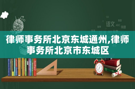 律師事務所北京東城通州,律師事務所北京市東城區