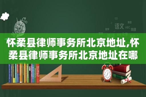 懷柔縣律師事務所北京地址,懷柔縣律師事務所北京地址在哪