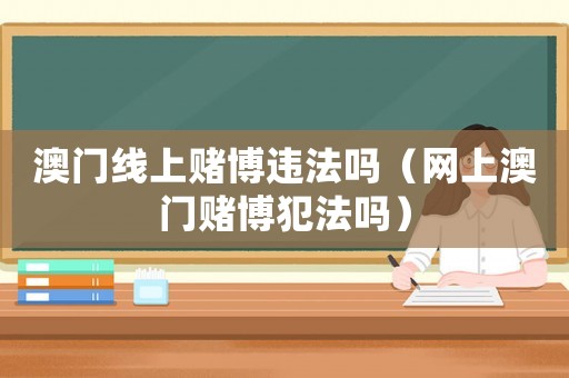 澳門線上賭博違法嗎（網(wǎng)上澳門賭博犯法嗎）