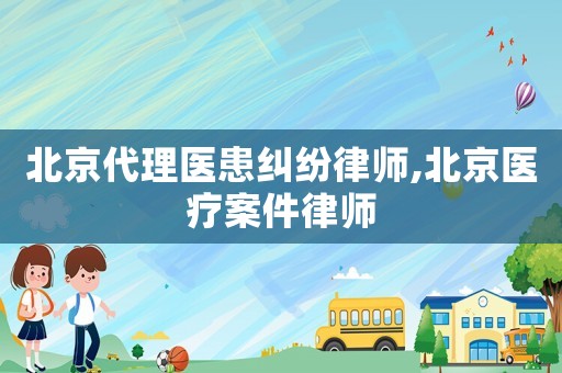 北京代理醫(yī)患糾紛律師,北京醫(yī)療案件律師