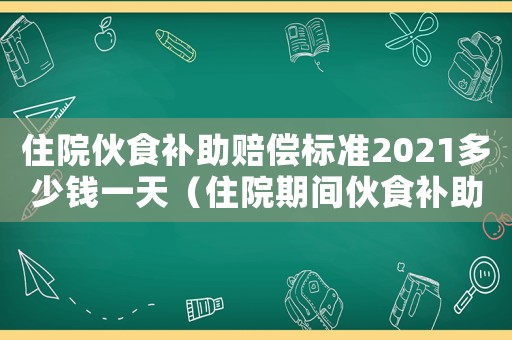 住院伙食補助賠償標(biāo)準(zhǔn)2021多少錢一天（住院期間伙食補助費賠償標(biāo)準(zhǔn)表）