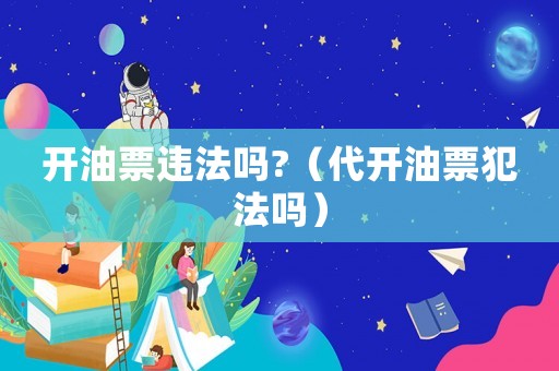 開油票違法嗎?（代開油票犯法嗎）