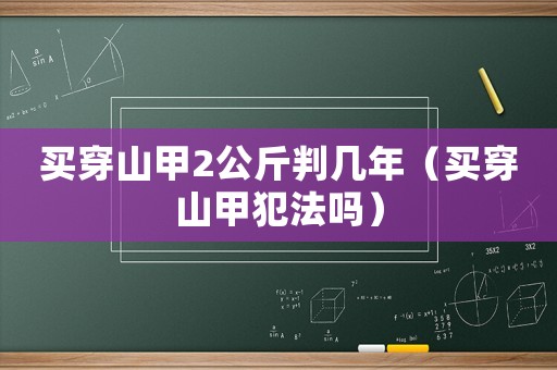 買穿山甲2公斤判幾年（買穿山甲犯法嗎）