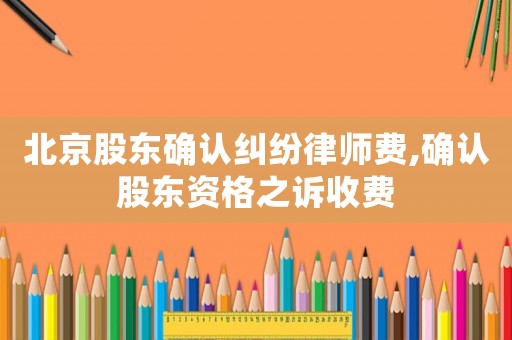 北京股東確認糾紛律師費,確認股東資格之訴收費