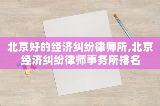 北京好的經濟糾紛律師所,北京經濟糾紛律師事務所排名