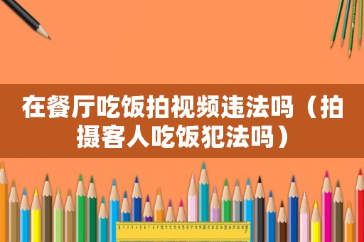在餐廳吃飯拍視頻違法嗎（拍攝客人吃飯犯法嗎）