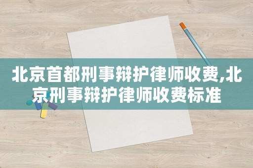 北京首都刑事辯護律師收費,北京刑事辯護律師收費標準