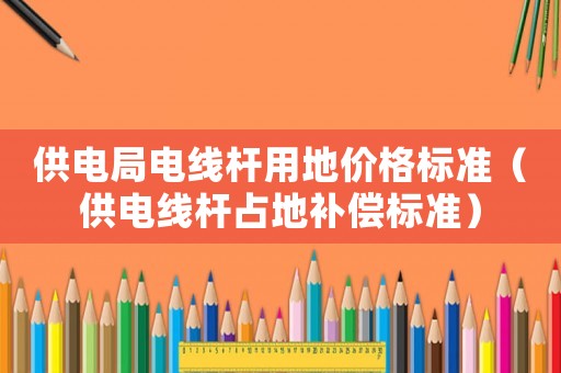 供電局電線桿用地價格標(biāo)準（供電線桿占地補償標(biāo)準）