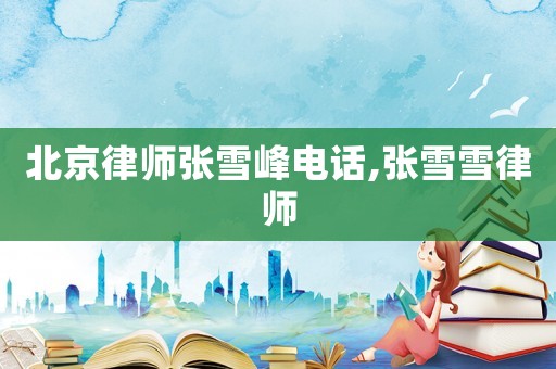 北京律師張雪峰電話,張雪雪律師