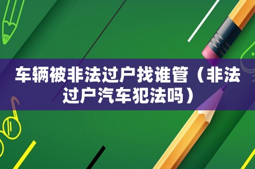 車輛被非法過戶找誰管（非法過戶汽車犯法嗎）