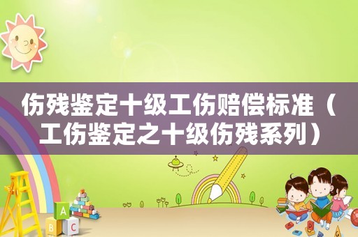 傷殘鑒定十級工傷賠償標準（工傷鑒定之十級傷殘系列）