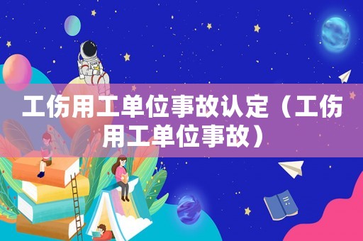 工傷用工單位事故認定（工傷用工單位事故）