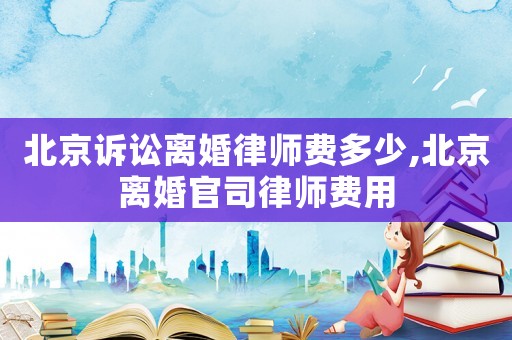 北京訴訟離婚律師費多少,北京離婚官司律師費用