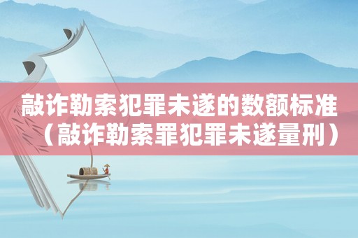 敲詐勒索犯罪未遂的數額標準（敲詐勒索罪犯罪未遂量刑）