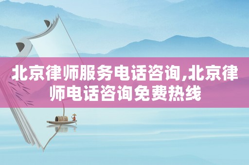 北京律師服務(wù)電話咨詢,北京律師電話咨詢免費(fèi)熱線