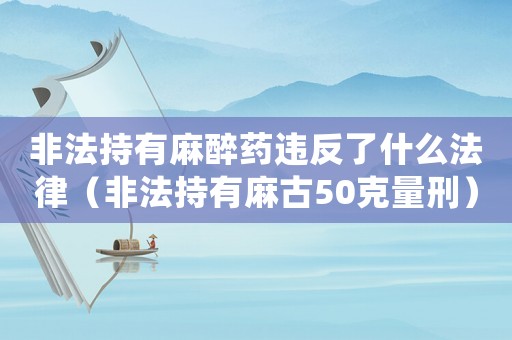 非法持有麻醉藥違反了什么法律（非法持有麻古50克量刑）