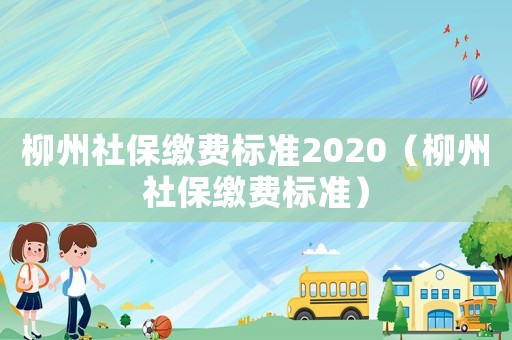 柳州社保繳費(fèi)標(biāo)準(zhǔn)2020（柳州社保繳費(fèi)標(biāo)準(zhǔn)）