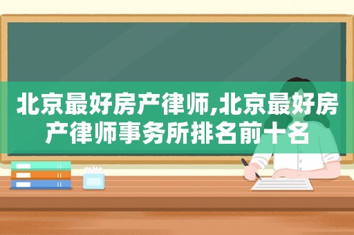 北京最好房產律師,北京最好房產律師事務所排名前十名