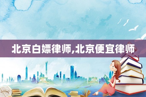北京白嫖律師,北京便宜律師