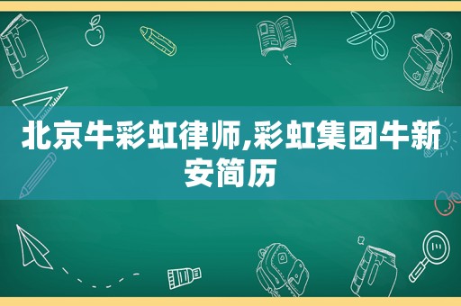 北京牛彩虹律師,彩虹集團牛新安簡歷