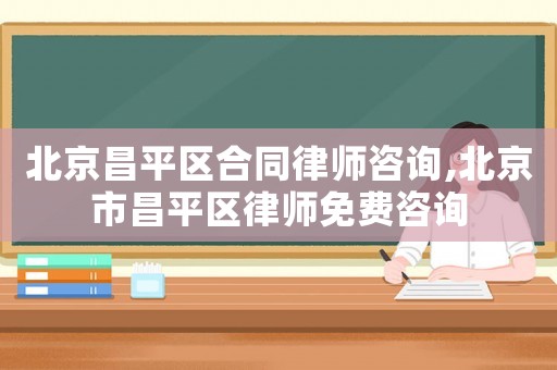 北京昌平區合同律師咨詢,北京市昌平區律師免費咨詢