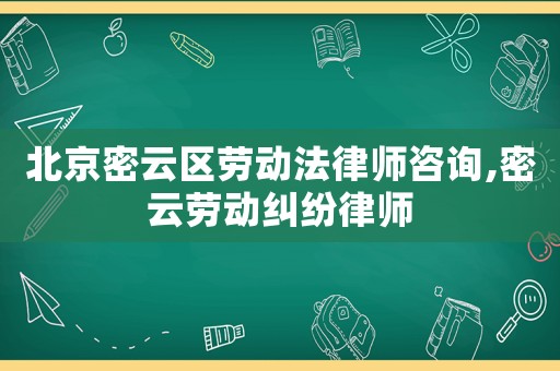 北京密云區(qū)勞動法律師咨詢,密云勞動糾紛律師