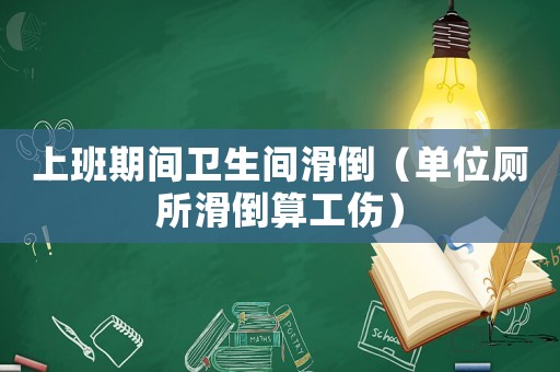 上班期間衛生間滑倒（單位廁所滑倒算工傷）
