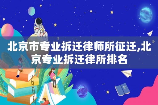 北京市專業拆遷律師所征遷,北京專業拆遷律所排名