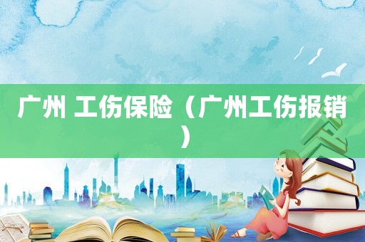 廣州 工傷保險（廣州工傷報銷）