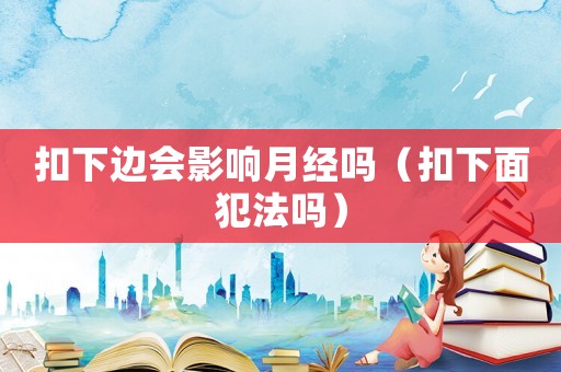 扣下邊會影響月經嗎（扣下面犯法嗎）