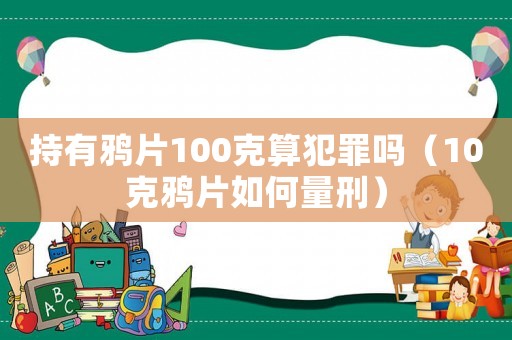 持有鴉片100克算犯罪嗎（10克鴉片如何量刑）