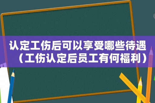 認定工傷后可以享受哪些待遇（工傷認定后員工有何福利）