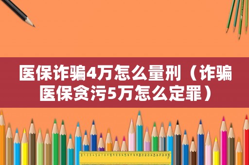 醫保詐騙4萬怎么量刑（詐騙醫保貪污5萬怎么定罪）