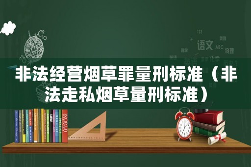 非法經(jīng)營煙草罪量刑標(biāo)準(zhǔn)（非法走私煙草量刑標(biāo)準(zhǔn)）