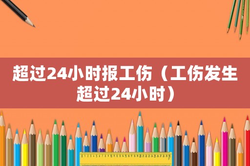 超過(guò)24小時(shí)報(bào)工傷（工傷發(fā)生超過(guò)24小時(shí)）